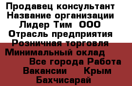 Продавец-консультант › Название организации ­ Лидер Тим, ООО › Отрасль предприятия ­ Розничная торговля › Минимальный оклад ­ 140 000 - Все города Работа » Вакансии   . Крым,Бахчисарай